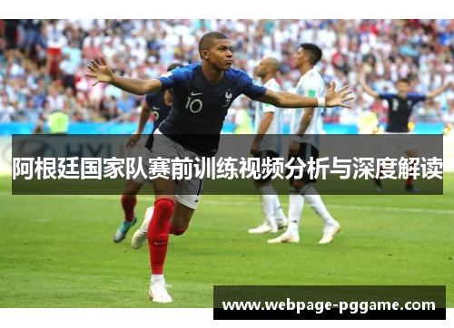 阿根廷国家队赛前训练视频分析与深度解读 阿根廷国家队赛前训练视频分析与深度解读