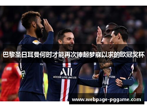 巴黎圣日耳曼何时才能再次捧起梦寐以求的欧冠奖杯 巴黎圣日耳曼何时才能再次捧起梦寐以求的欧冠奖杯