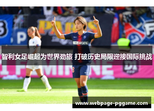 智利女足崛起为世界劲旅 打破历史局限迎接国际挑战