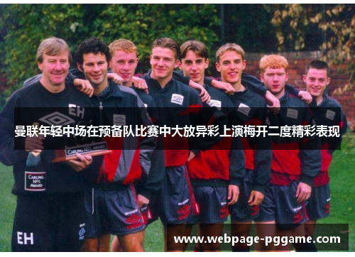 曼联年轻中场在预备队比赛中大放异彩上演梅开二度精彩表现 曼联年轻中场在预备队比赛中大放异彩上演梅开二度精彩表现