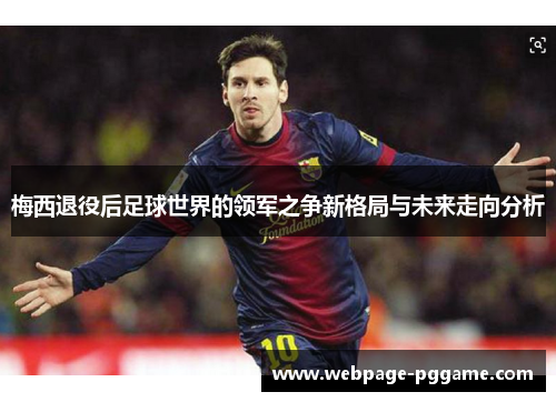 梅西退役后足球世界的领军之争新格局与未来走向分析