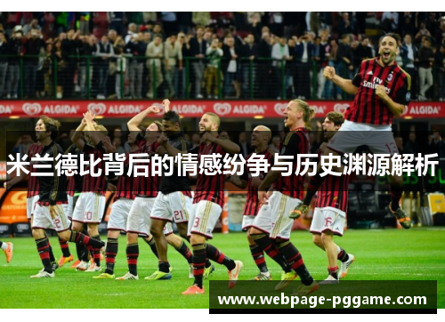 米兰德比背后的情感纷争与历史渊源解析