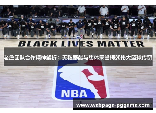 老詹团队合作精神解析：无私奉献与集体荣誉铸就伟大篮球传奇